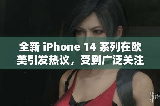 全新 iPhone 14 系列在歐美引發(fā)熱議，受到廣泛關(guān)注