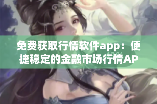 免費(fèi)獲取行情軟件app：便捷穩(wěn)定的金融市場(chǎng)行情APP網(wǎng)站