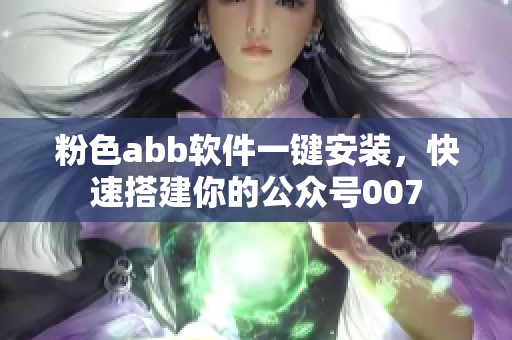 粉色abb軟件一鍵安裝，快速搭建你的公眾號(hào)007