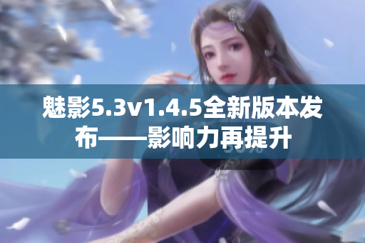 魅影5.3v1.4.5全新版本發(fā)布——影響力再提升