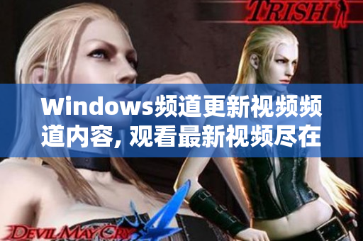 Windows頻道更新視頻頻道內(nèi)容, 觀看最新視頻盡在Windows頻道