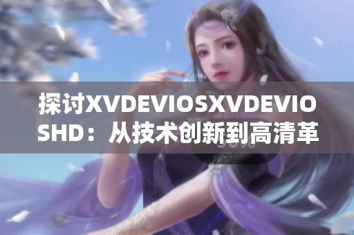 探討XVDEVIOSXVDEVIOSHD：從技術(shù)創(chuàng)新到高清革命的全面分析