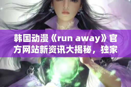 韓國動漫《run away》官方網(wǎng)站新資訊大揭秘，獨家報道最新情報等你來看!