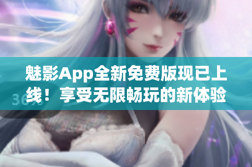 魅影App全新免費版現(xiàn)已上線！享受無限暢玩的新體驗