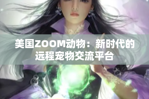 美國ZOOM動物：新時代的遠程寵物交流平臺