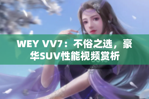 WEY VV7：不俗之選，豪華SUV性能視頻賞析