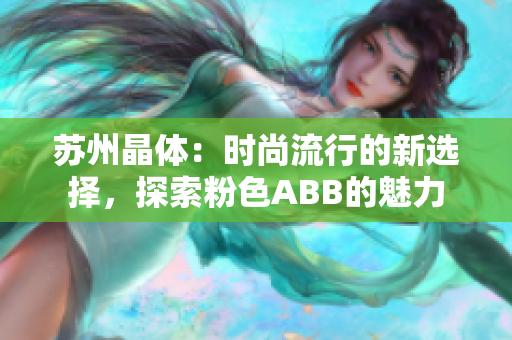 蘇州晶體：時(shí)尚流行的新選擇，探索粉色ABB的魅力