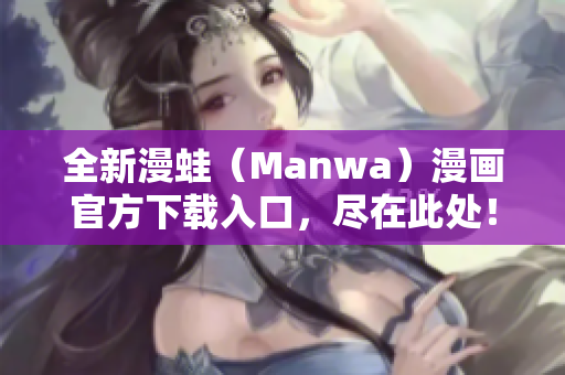 全新漫蛙（Manwa）漫畫官方下載入口，盡在此處！立即體驗最新作品！