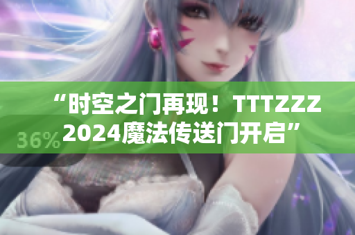 “時(shí)空之門再現(xiàn)！TTTZZZ 2024魔法傳送門開啟”