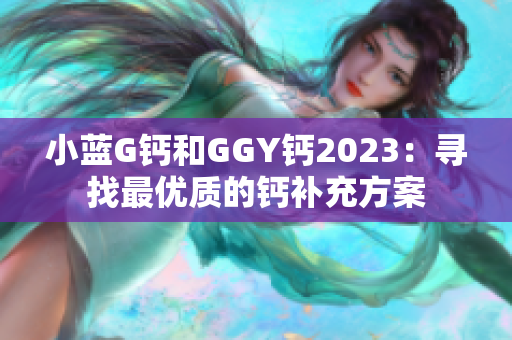 小藍(lán)G鈣和GGY鈣2023：尋找最優(yōu)質(zhì)的鈣補(bǔ)充方案