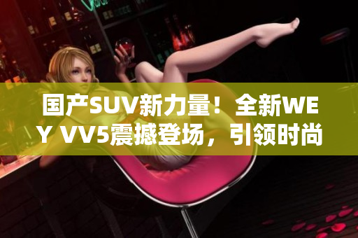 國產(chǎn)SUV新力量！全新WEY VV5震撼登場，引領(lǐng)時(shí)尚潮流