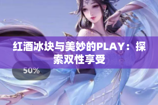 紅酒冰塊與美妙的PLAY：探索雙性享受