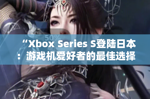 “Xbox Series S登陸日本：游戲機(jī)愛(ài)好者的最佳選擇！”