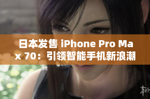 日本發(fā)售 iPhone Pro Max 70：引領(lǐng)智能手機(jī)新浪潮