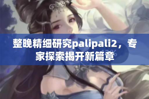 整晚精細(xì)研究palipali2，專家探索揭開新篇章