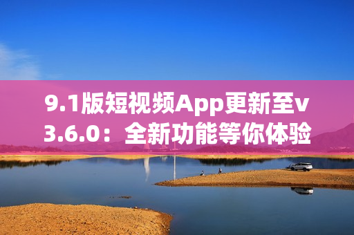 9.1版短視頻App更新至v3.6.0：全新功能等你體驗(yàn)