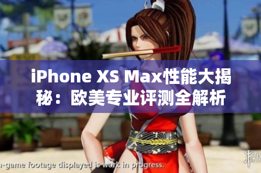 iPhone XS Max性能大揭秘：歐美專業(yè)評測全解析