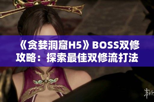 《貪婪洞窟H5》BOSS雙修攻略：探索最佳雙修流打法