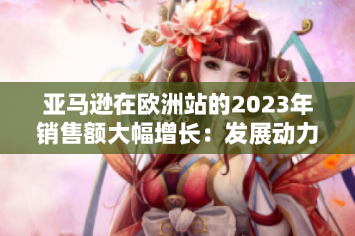 亞馬遜在歐洲站的2023年銷(xiāo)售額大幅增長(zhǎng)：發(fā)展動(dòng)力與趨勢(shì)分析