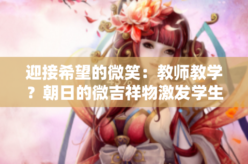 迎接希望的微笑：教師教學(xué)？朝日的微吉祥物激發(fā)學(xué)生的學(xué)習(xí)熱情