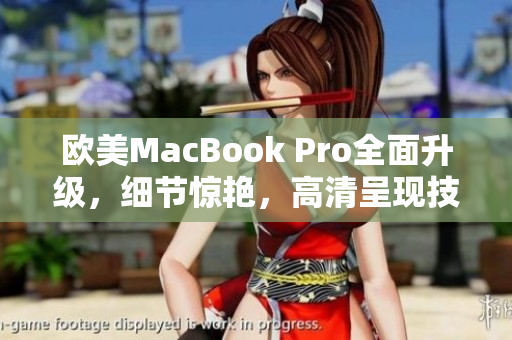 歐美MacBook Pro全面升級(jí)，細(xì)節(jié)驚艷，高清呈現(xiàn)技術(shù)引領(lǐng)未來辦公潮流