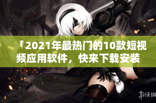 「2021年最熱門的10款短視頻應(yīng)用軟件，快來(lái)下載安裝體驗(yàn)吧！」