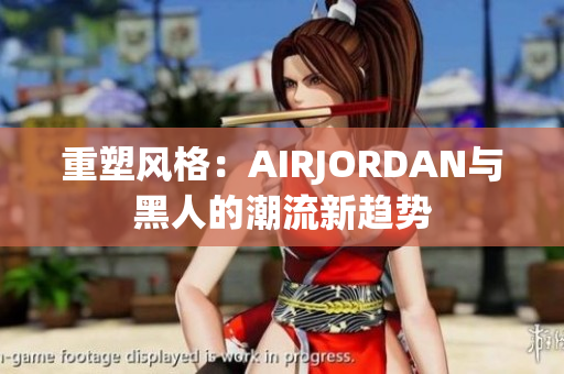 重塑風(fēng)格：AIRJORDAN與黑人的潮流新趨勢(shì)