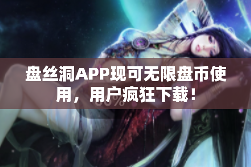 盤絲洞APP現(xiàn)可無限盤幣使用，用戶瘋狂下載！