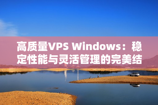 高質(zhì)量VPS Windows：穩(wěn)定性能與靈活管理的完美結(jié)合