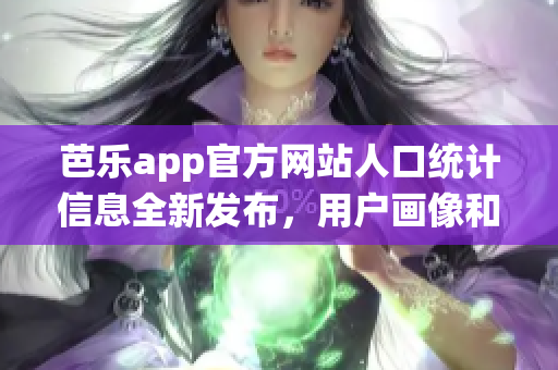 芭樂app官方網(wǎng)站人口統(tǒng)計信息全新發(fā)布，用戶畫像和分布盡在掌握