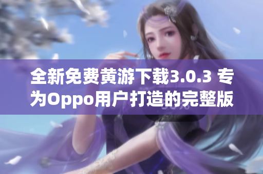 全新免費黃游下載3.0.3 專為Oppo用戶打造的完整版本概覽