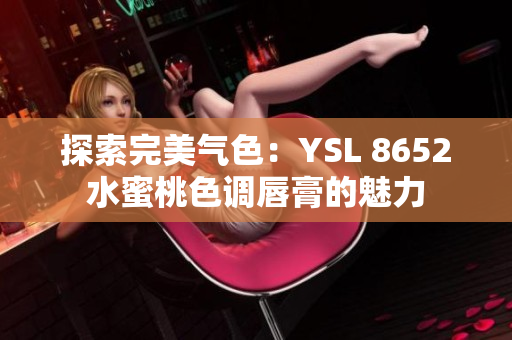 探索完美氣色：YSL 8652水蜜桃色調(diào)唇膏的魅力