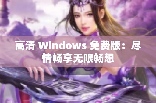 高清 Windows 免費版：盡情暢享無限暢想