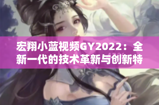 宏翔小藍視頻GY2022：全新一代的技術(shù)革新與創(chuàng)新特性詳解