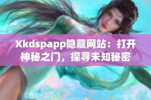 Xkdspapp隱藏網(wǎng)站：打開神秘之門，探尋未知秘密