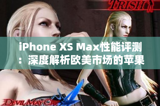 iPhone XS Max性能評測：深度解析歐美市場的蘋果旗艦