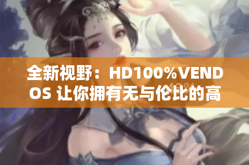 全新視野：HD100%VENDOS 讓你擁有無與倫比的高清體驗(yàn)