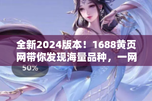 全新2024版本！1688黃頁(yè)網(wǎng)帶你發(fā)現(xiàn)海量品種，一網(wǎng)打盡！