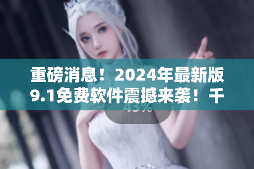 重磅消息！2024年最新版9.1免費軟件震撼來襲！千萬別錯過！