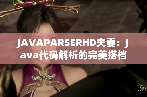 JAVAPARSERHD夫妻：Java代碼解析的完美搭檔