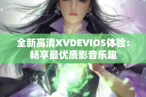 全新高清XVDEVIOS體驗：暢享最優(yōu)質(zhì)影音樂趣