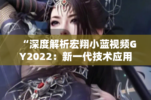 “深度解析宏翔小藍(lán)視頻GY2022：新一代技術(shù)應(yīng)用與功能全覽”