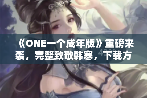 《ONE一個成年版》重磅來襲，完整致敬韓寒，下載方法一網(wǎng)打盡