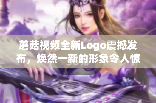 蘑菇視頻全新Logo震撼發(fā)布，煥然一新的形象令人驚艷