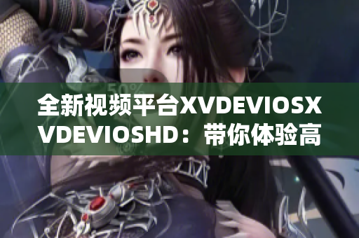 全新視頻平臺XVDEVIOSXVDEVIOSHD：帶你體驗高清視聽盛宴