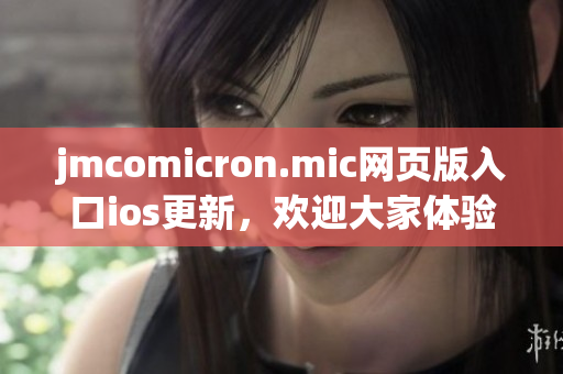 jmcomicron.mic網(wǎng)頁版入口ios更新，歡迎大家體驗最新版的功能和內(nèi)容