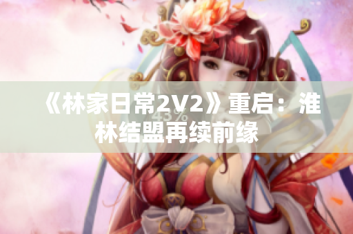 《林家日常2V2》重啟：淮林結盟再續(xù)前緣