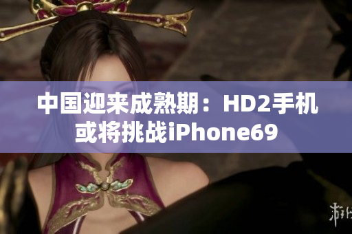 中國迎來成熟期：HD2手機或?qū)⑻魬?zhàn)iPhone69