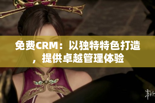 免費CRM：以獨特特色打造，提供卓越管理體驗