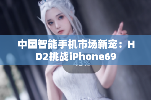 中國智能手機市場新寵：HD2挑戰(zhàn)iPhone69